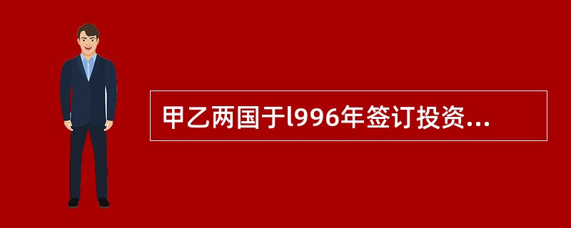 甲乙两国于l996年签订投资保护条约，该条约至今有效。2004年甲国政府依本国立