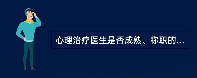 心理治疗医生是否成熟、称职的重要条件及心理治疗成败的关键是（）