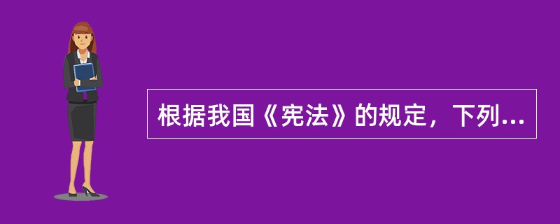 根据我国《宪法》的规定，下列选项不正确的是()