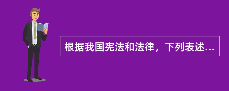 根据我国宪法和法律，下列表述不正确的是（）