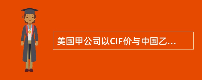 美国甲公司以CIF价与中国乙公司签订了向中国出口一批变形金钢玩具的合同，合同总价