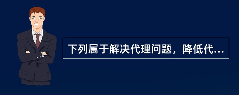 下列属于解决代理问题，降低代理成本途径的是（）。