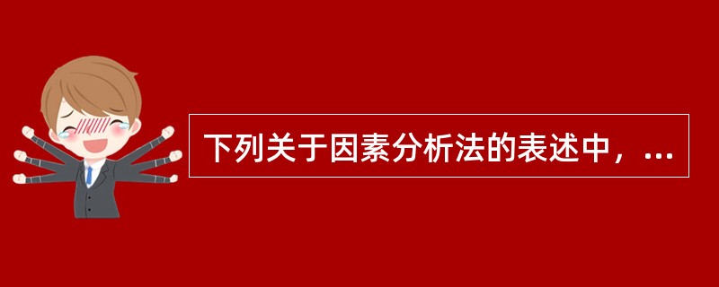 下列关于因素分析法的表述中，不正确的是（）。