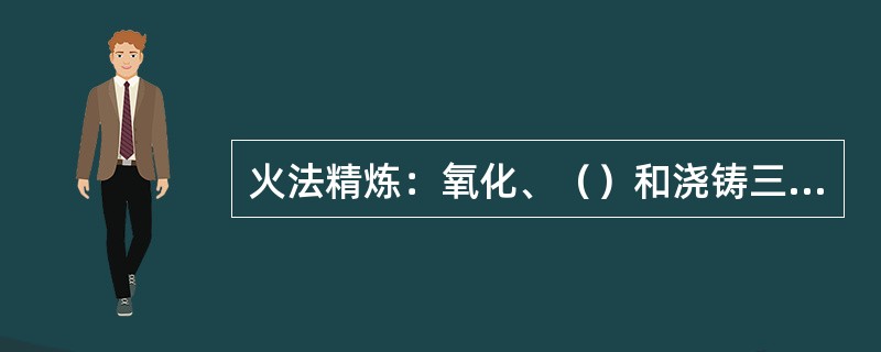 火法精炼：氧化、（）和浇铸三个工序.。