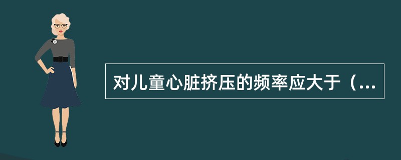 对儿童心脏挤压的频率应大于（）次/分。