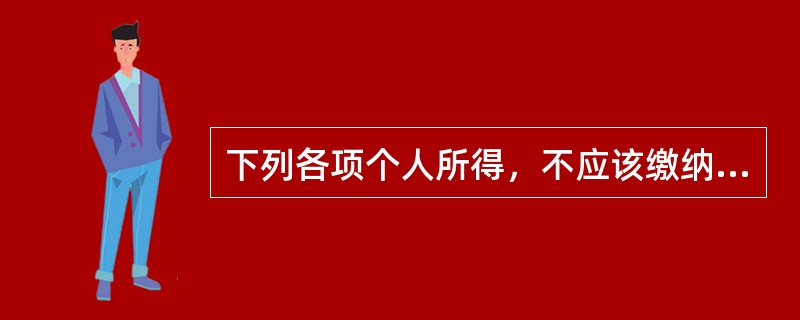 下列各项个人所得，不应该缴纳个人所得税的有（）