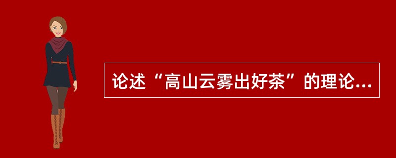 论述“高山云雾出好茶”的理论依据及如何创造“高山型”的气候条件。