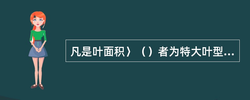 凡是叶面积〉（）者为特大叶型，40-60cm2为大叶型；20-40cm2为中叶型