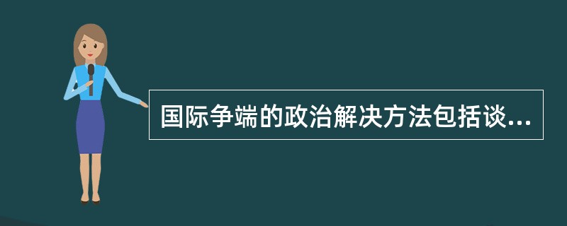 国际争端的政治解决方法包括谈判与协商、斡旋与调停、调查与和解。其中，斡旋与调停的