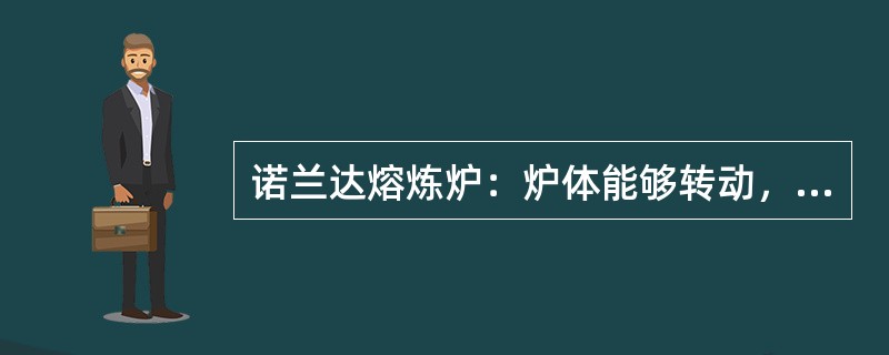 诺兰达熔炼炉：炉体能够转动，灵活便捷，诺兰达熔炼对物料粒度和含水要求不严（含水一