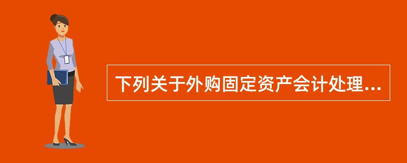 下列关于外购固定资产会计处理的表述中，正确的有（）。