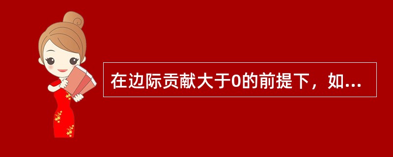 在边际贡献大于0的前提下，如果产品的销售单价与单位变动成本上升的金额相同，固定成