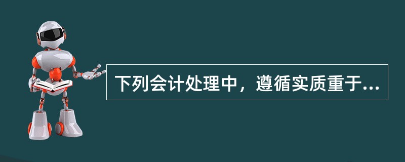 下列会计处理中，遵循实质重于形式要求的有（）。