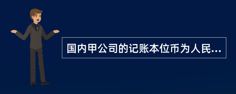 国内甲公司的记账本位币为人民币，外币业务采用交易日的即期汇率折算，相关资料如下：