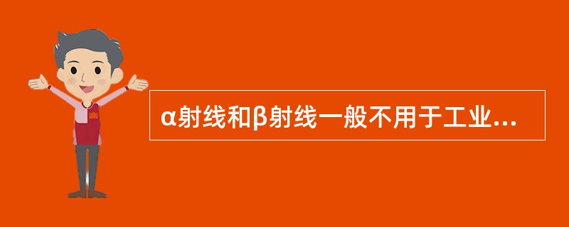 α射线和β射线一般不用于工业无损检测，是因为这两种射线对人体辐射伤害太大。