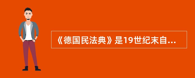 《德国民法典》是19世纪末自由资本主义向垄断资本主义过渡时期制定的法典，法典适应