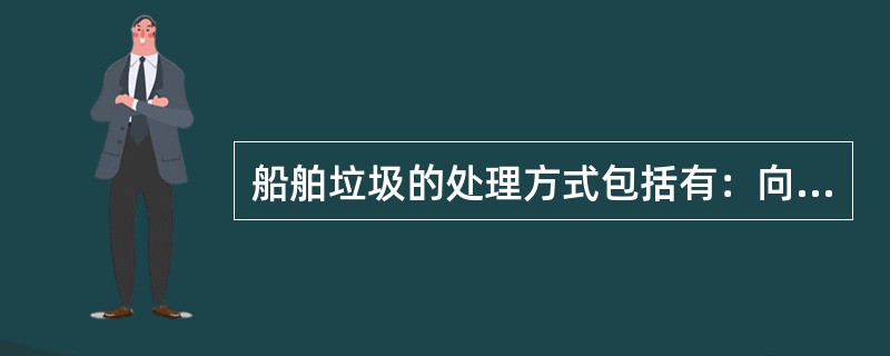 船舶垃圾的处理方式包括有：向海中排放、向港口接收设施排放，在船上焚烧垃圾。