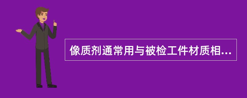 像质剂通常用与被检工件材质相同或对射线吸收性能相似的材料制作。