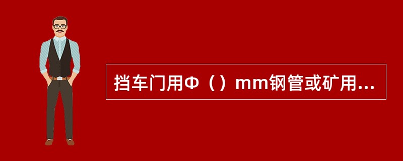 挡车门用Φ（）mm钢管或矿用工字钢制成