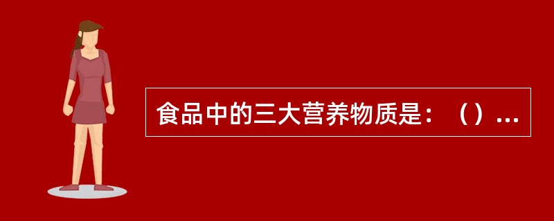 食品中的三大营养物质是：（）、（）、（）。