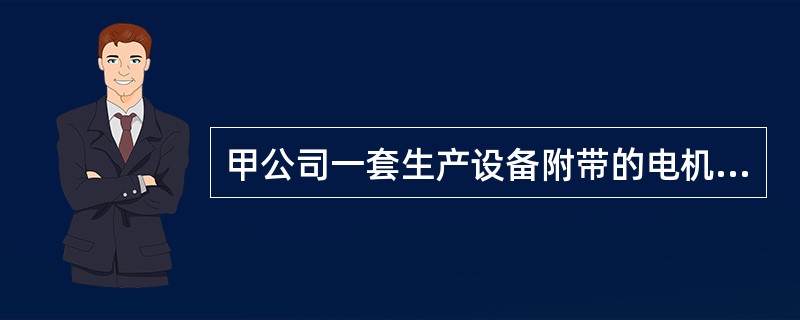 甲公司一套生产设备附带的电机由于连续工作时间过长而烧毁，该电机无法修复，需要用新