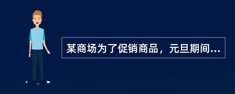 某商场为了促销商品，元旦期间在店内张贴布告：一日在本商场购买1000元以上的，给