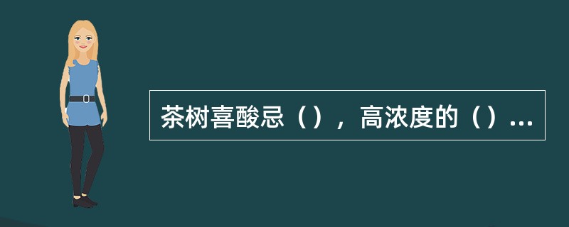 茶树喜酸忌（），高浓度的（）对茶树生长有抑制作用。