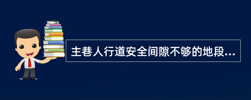 主巷人行道安全间隙不够的地段，每50M打一个躲避峒并设安全警示标或红灯信号