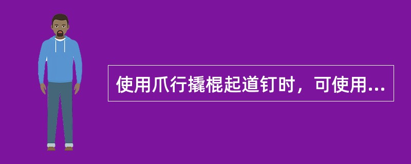 使用爪行撬棍起道钉时，可使用石块或道钉代替起钉垫。