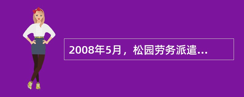 2008年5月，松园劳务派遣有限责任公司(简称“松园公司”)与天利房地产开发有限