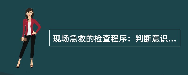 现场急救的检查程序：判断意识、高声呼救、急救体位、打开气道、人工循环、紧急止血、