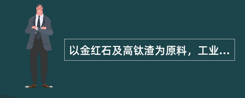 以金红石及高钛渣为原料，工业上生产四氯化钛的方法有哪些？四氯化钛的生产工序有哪些