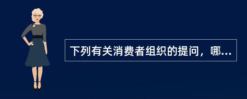 下列有关消费者组织的提问，哪些应该给予肯定的回答?()