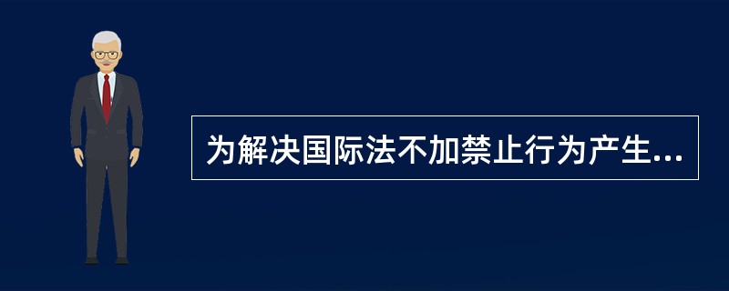 为解决国际法不加禁止行为产生的损害后果的责任问题，国际社会缔结了一些条约，采用了