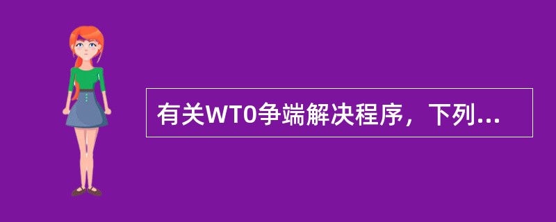 有关WT0争端解决程序，下列表述正确的有：()