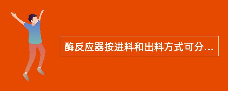 酶反应器按进料和出料方式可分为（）.