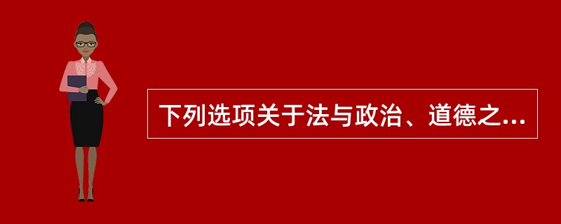 下列选项关于法与政治、道德之关系的表述正确的有?