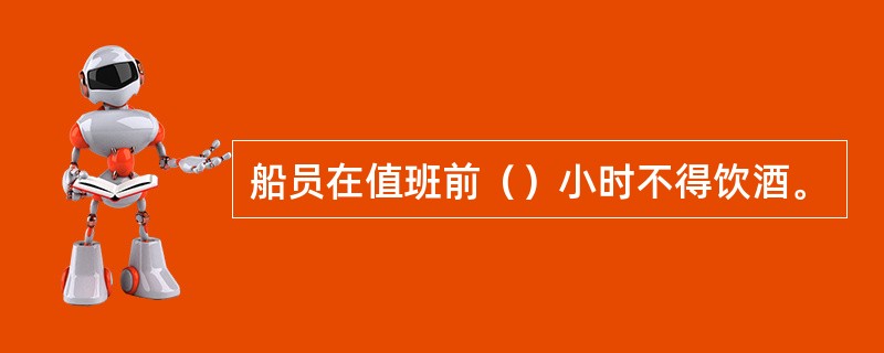 船员在值班前（）小时不得饮酒。
