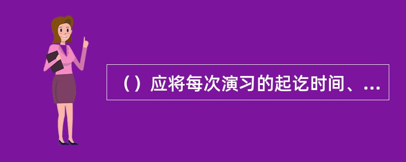 （）应将每次演习的起讫时间、地点、演习内容和情况如实记入航海日志。