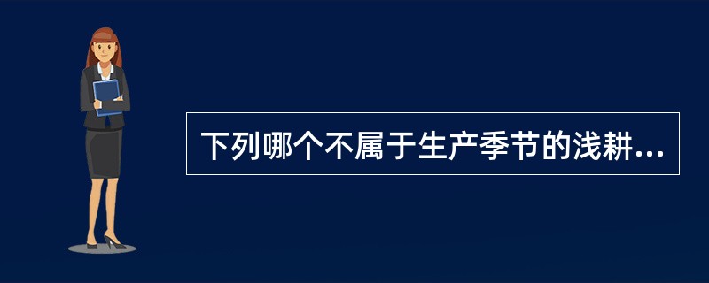 下列哪个不属于生产季节的浅耕（）。