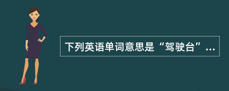 下列英语单词意思是“驾驶台”的是（）。