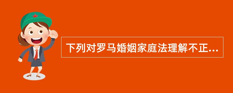 下列对罗马婚姻家庭法理解不正确的一项是()。