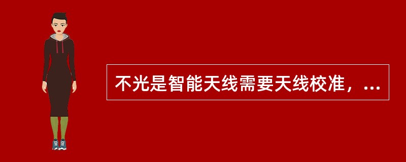 不光是智能天线需要天线校准，LTE的普通天线也需要进行天线校准。（）