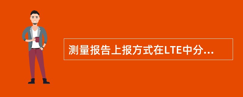 测量报告上报方式在LTE中分为（）性上报和（）触发上报两种。