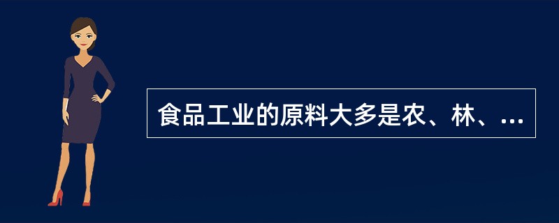 食品工业的原料大多是农、林、牧、副、渔业的动植物产品，其中大部分是活的生物体，其