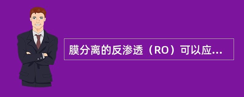 膜分离的反渗透（RO）可以应用来淡化（）