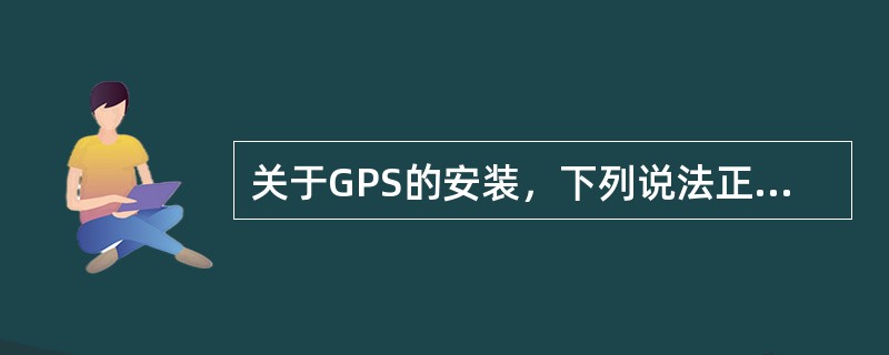 关于GPS的安装，下列说法正确的是（）。