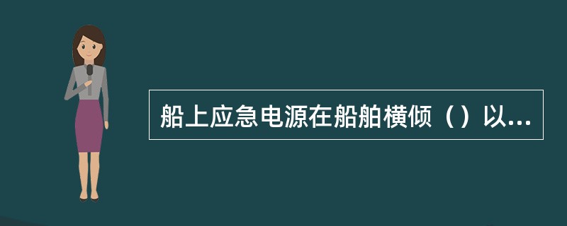 船上应急电源在船舶横倾（）以下时仍能持续一定的供电时间。