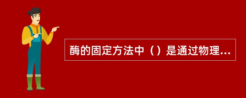 酶的固定方法中（）是通过物理作用将酶固定在不溶水的载体上的