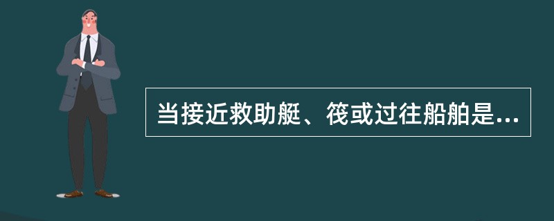 当接近救助艇、筏或过往船舶是应采取（）